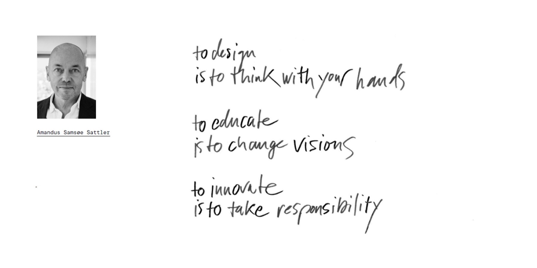 “To design is to think with your hands. To educate is to change visions. To innovate is to take responsibility.” — handwritten by Amandus Samsøe Sattler