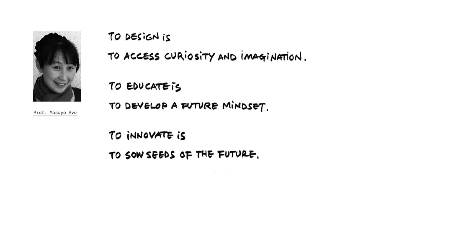 “To design is to access curiosity and imagination. To educate is to develop a future mindset. To innovate is to sow seeds of the future.” — handwritten by Prof. Masayo Ave